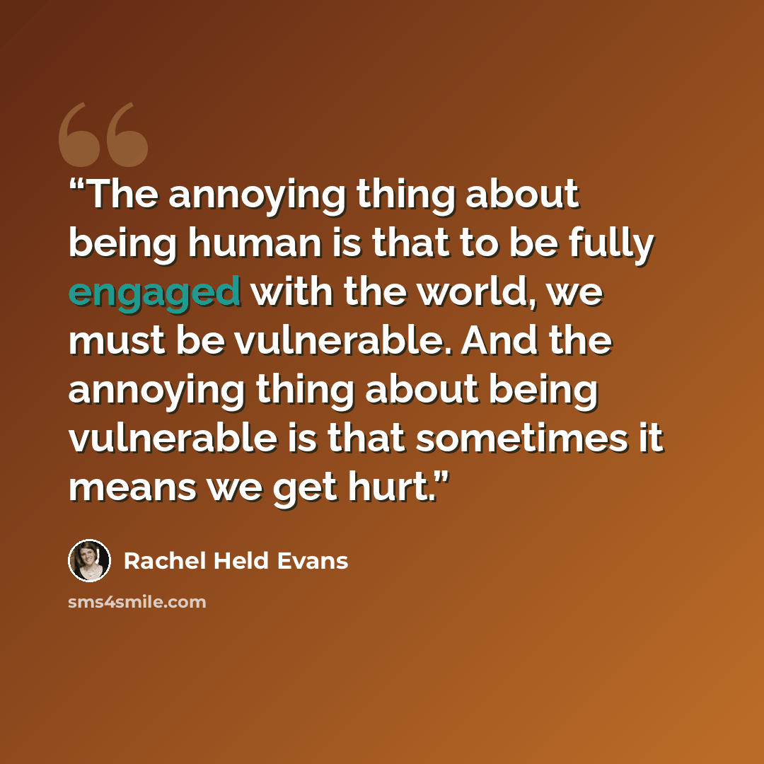 “The annoying thing about being human is that to be fully engaged with the world, we must be vulnerable. And the annoying thing about being vulnerable is that sometimes it means we get hurt.” quote by Rachel Held Evans