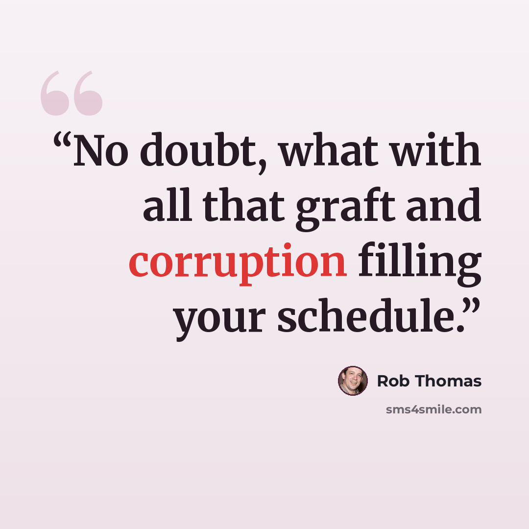 “No doubt, what with all that graft and corruption filling your schedule.” quote by Rob Thomas