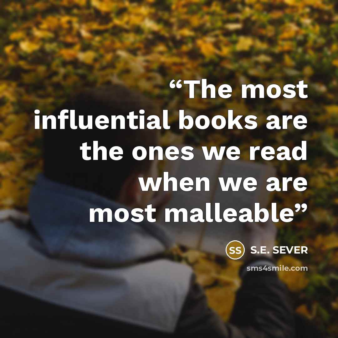 “The most influential books are the ones we read when we are most malleable” quote by S.E. SEVER