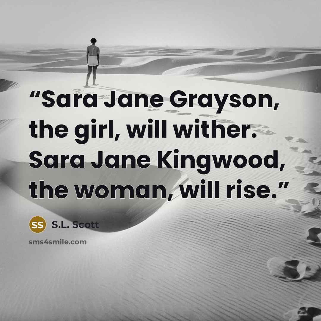 “Sara Jane Grayson, the girl, will wither. Sara Jane Kingwood, the woman, will rise.” quote by S.L. Scott
