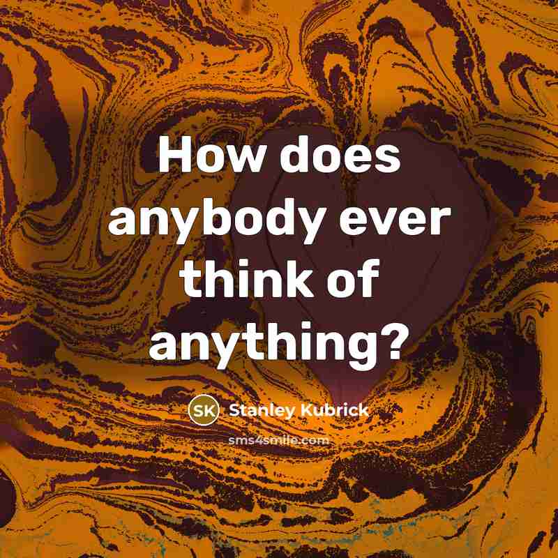 “How does anybody ever think of anything?” quote by Stanley Kubrick