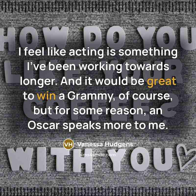 “I feel like acting is something I've been working towards longer. And it would be great to win a Grammy, of course, but for some reason, an Oscar speaks more to me.” quote by Vanessa Hudgens