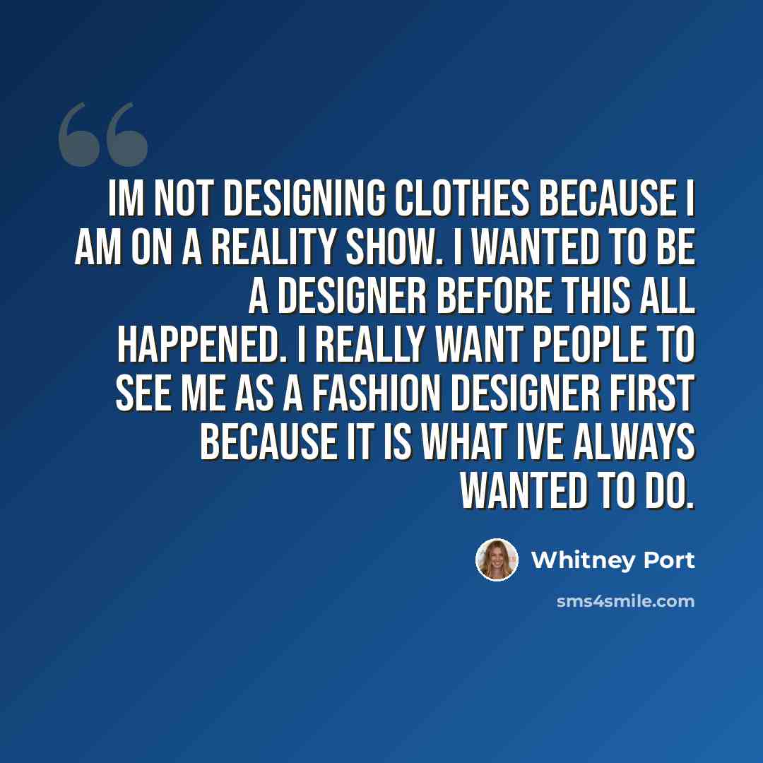 “Im not designing clothes because I am on a reality show. I wanted to be a designer before this all happened. I really want people to see me as a fashion designer first because it is what Ive always wanted to do.” quote by Whitney Port
