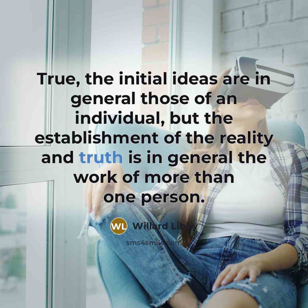 “True, the initial ideas are in general those of an individual, but the establishment of the reality and truth is in general the work of more than one person.” quote by Willard Libby