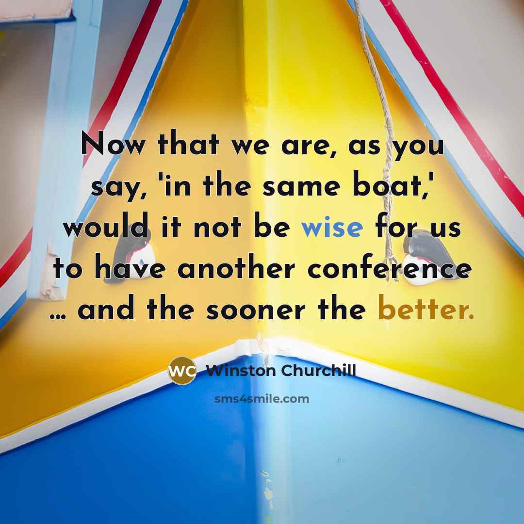 “Now that we are, as you say, 'in the same boat,' would it not be wise for us to have another conference ... and the sooner the better.” quote by Winston Churchill