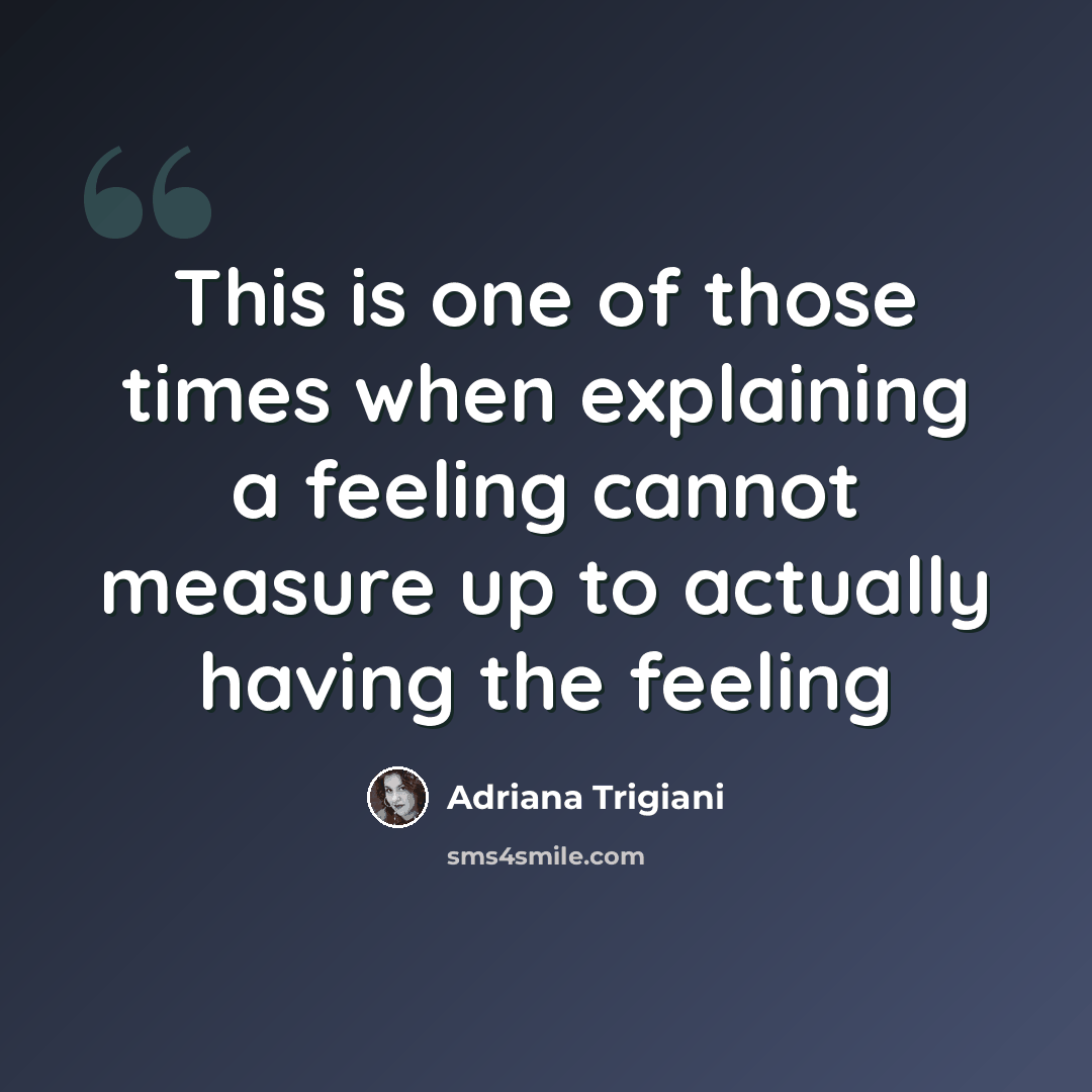 “This is one of those times when explaining a feeling cannot measure up to actually having the feeling” quote by Adriana Trigiani