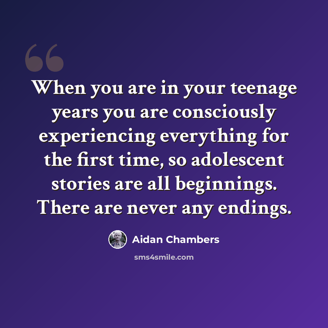 “When you are in your teenage years you are consciously experiencing everything for the first time, so adolescent stories are all beginnings. There are never any endings.” quote by Aidan Chambers