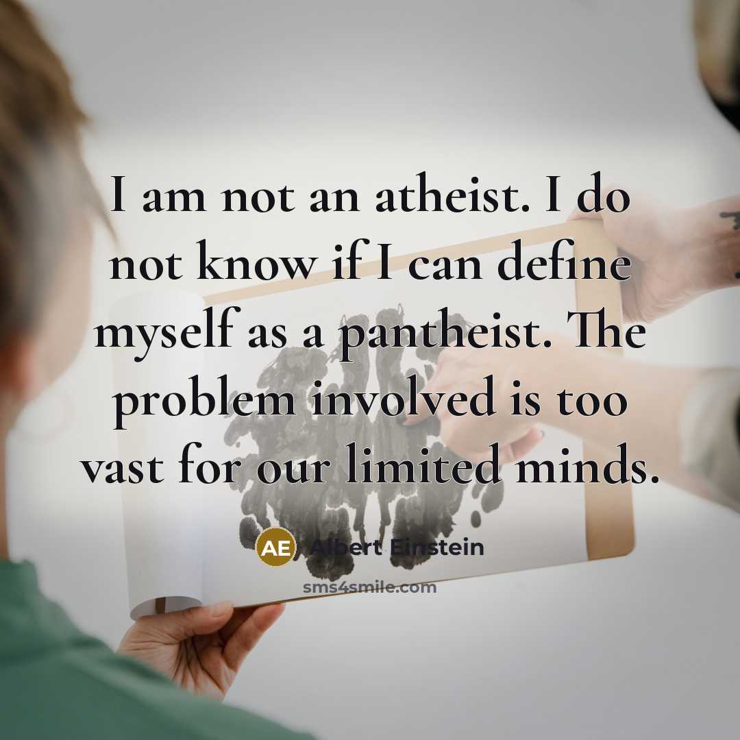 “I am not an atheist. I do not know if I can define myself as a pantheist. The problem involved is too vast for our limited minds.” quote by Albert Einstein