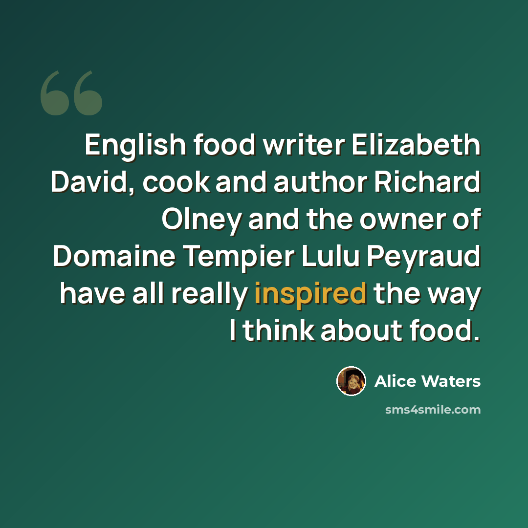“English food writer Elizabeth David, cook and author Richard Olney and the owner of Domaine Tempier Lulu Peyraud have all really inspired the way I think about food.” quote by Alice Waters