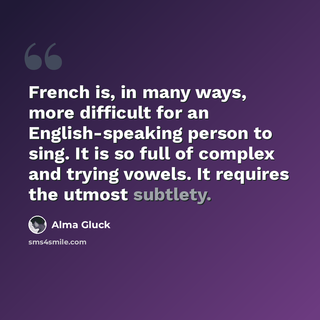 “French is, in many ways, more difficult for an English-speaking person to sing. It is so full of complex and trying vowels. It requires the utmost subtlety.” quote by Alma Gluck