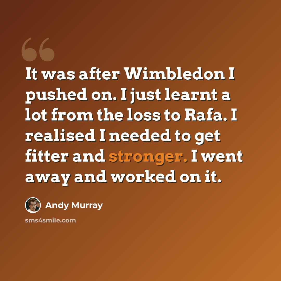 “It was after Wimbledon I pushed on. I just learnt a lot from the loss to Rafa. I realised I needed to get fitter and stronger. I went away and worked on it.” quote by Andy Murray