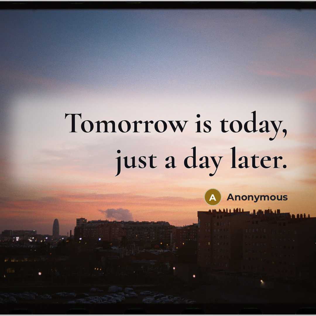 “Tomorrow is today, just a day later.” quote by Anonymous