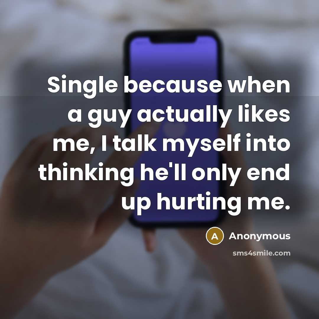 “Single because when a guy actually likes me, I talk myself into thinking he'll only end up hurting me.” quote by Anonymous