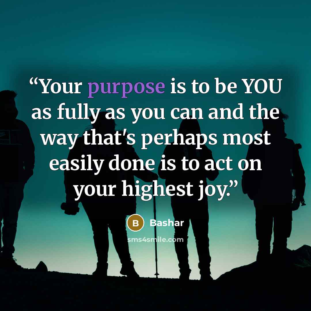 “Your purpose is to be YOU as fully as you can and the way that's perhaps most easily done is to act on your highest joy.” quote by Bashar