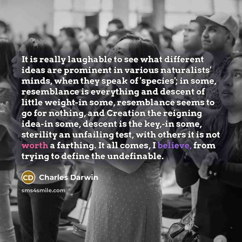 “It is really laughable to see what different ideas are prominent in various naturalists' minds, when they speak of 'species'; in some, resemblance is everything and descent of little weight-in some, resemblance seems to go for nothing, and Creation the reigning idea-in some, descent is the key,-in…” quote by Charles Darwin