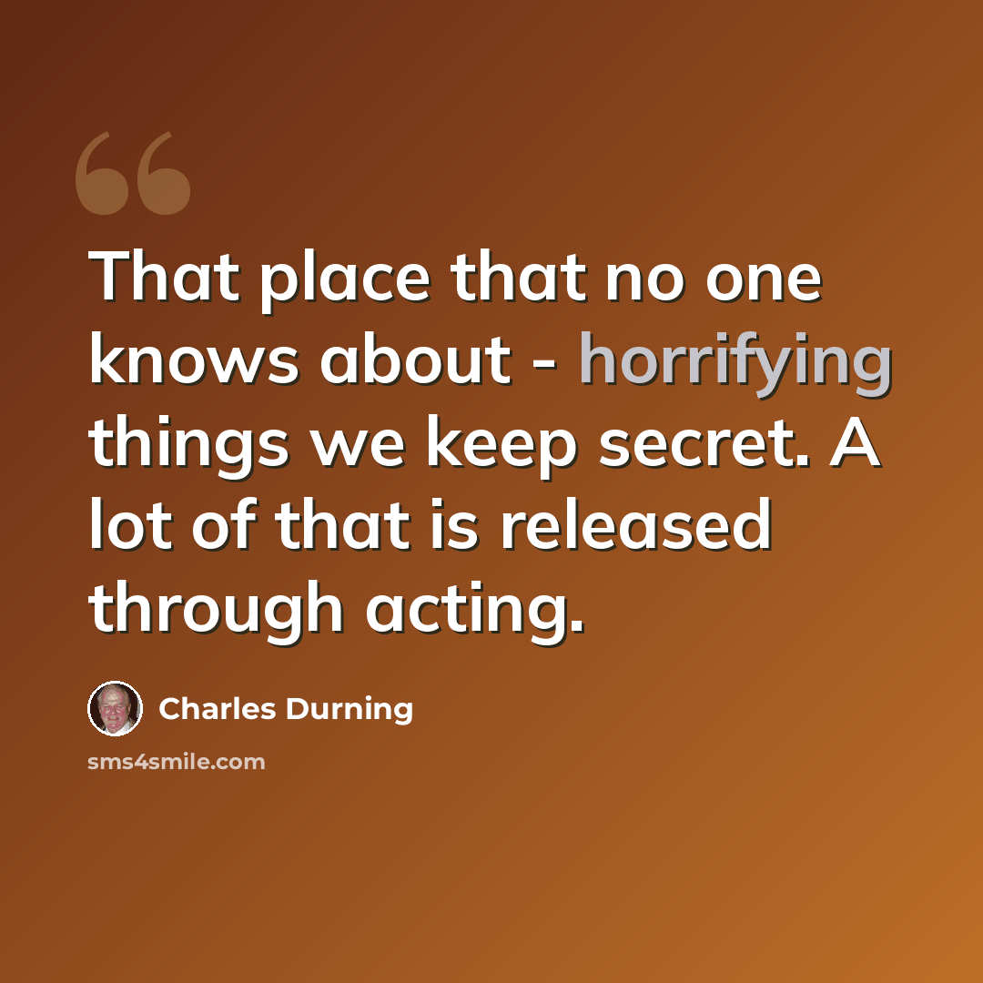“That place that no one knows about - horrifying things we keep secret. A lot of that is released through acting.” quote by Charles Durning