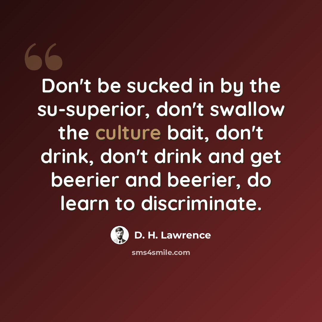 “Don't be sucked in by the su-superior, don't swallow the culture bait, don't drink, don't drink and get beerier and beerier, do learn to discriminate.” quote by D. H. Lawrence