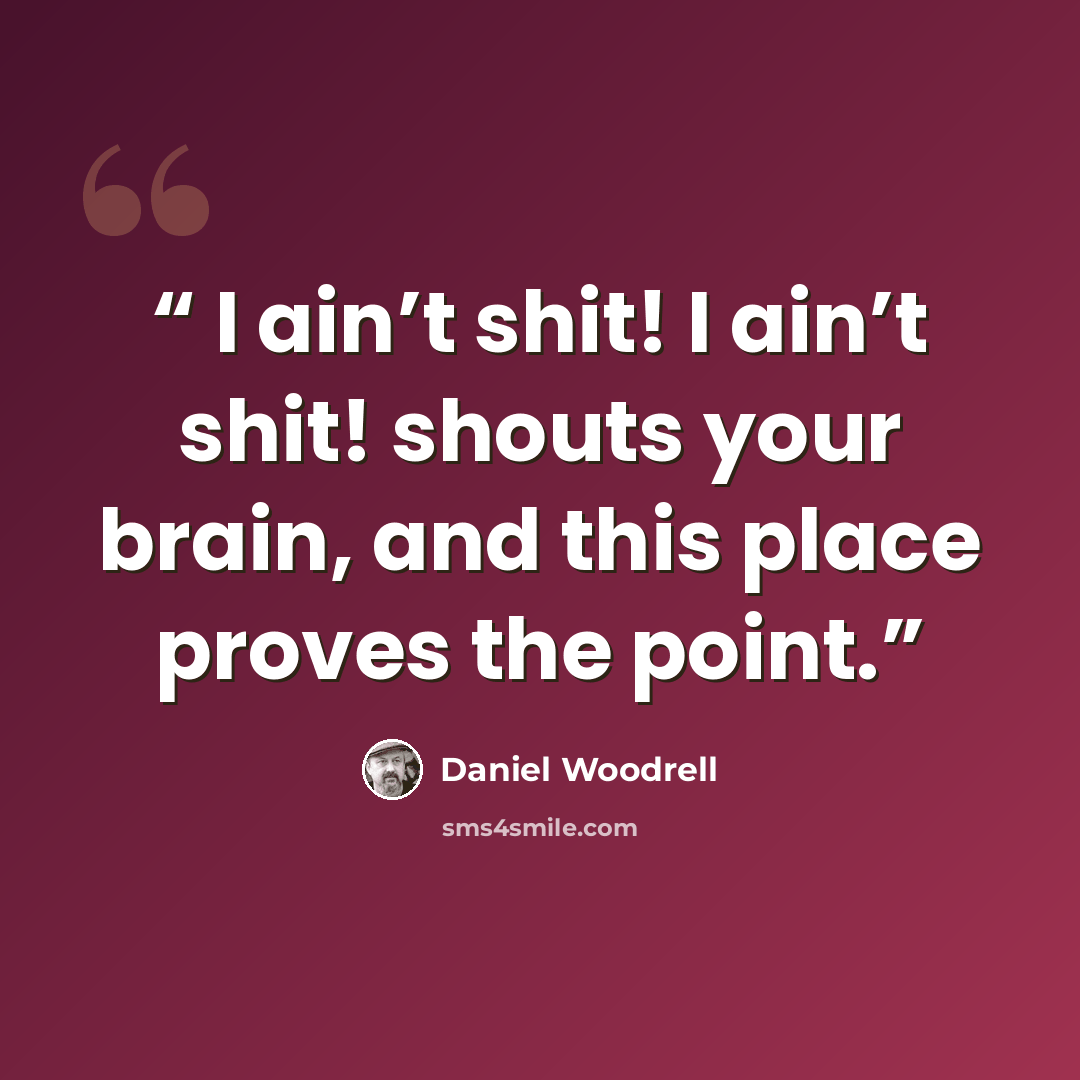 “I ain’t shit! I ain’t shit! shouts your brain, and this place proves the point.” quote by Daniel Woodrell