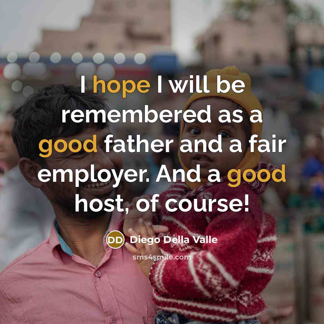 “I hope I will be remembered as a good father and a fair employer. And a good host, of course!” quote by Diego Della Valle