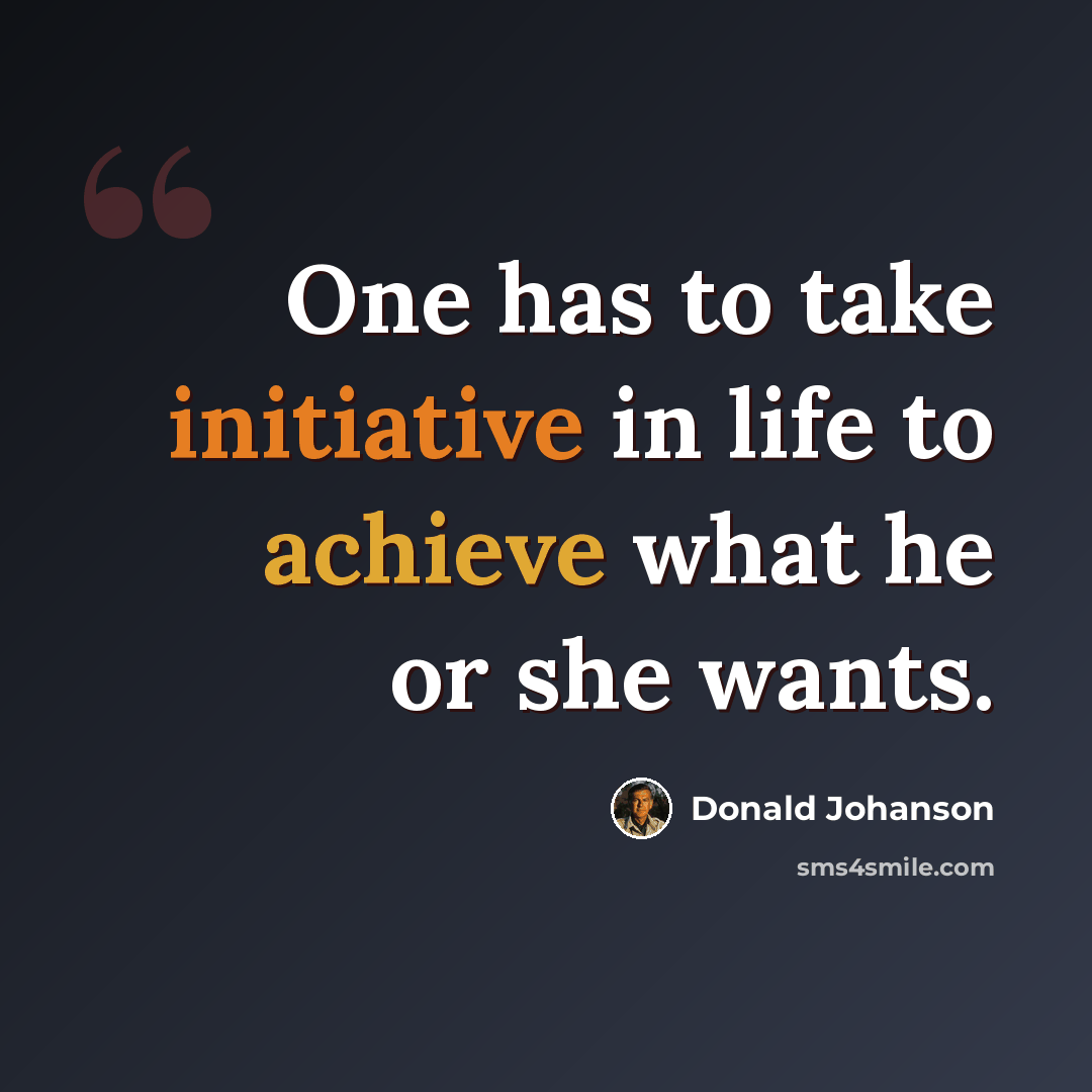 “One has to take initiative in life to achieve what he or she wants.” quote by Donald Johanson