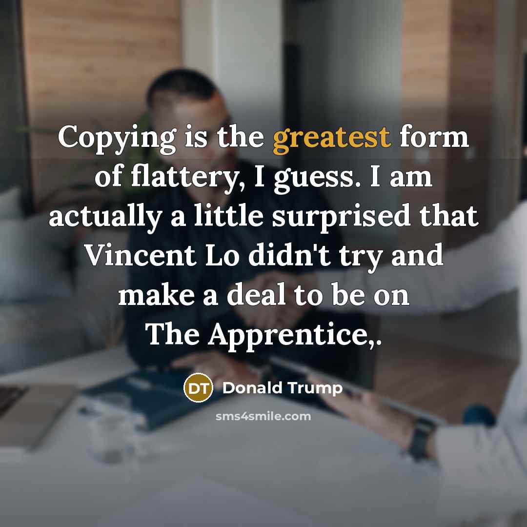 “Copying is the greatest form of flattery, I guess. I am actually a little surprised that Vincent Lo didn't try and make a deal to be on The Apprentice,.” quote by Donald Trump