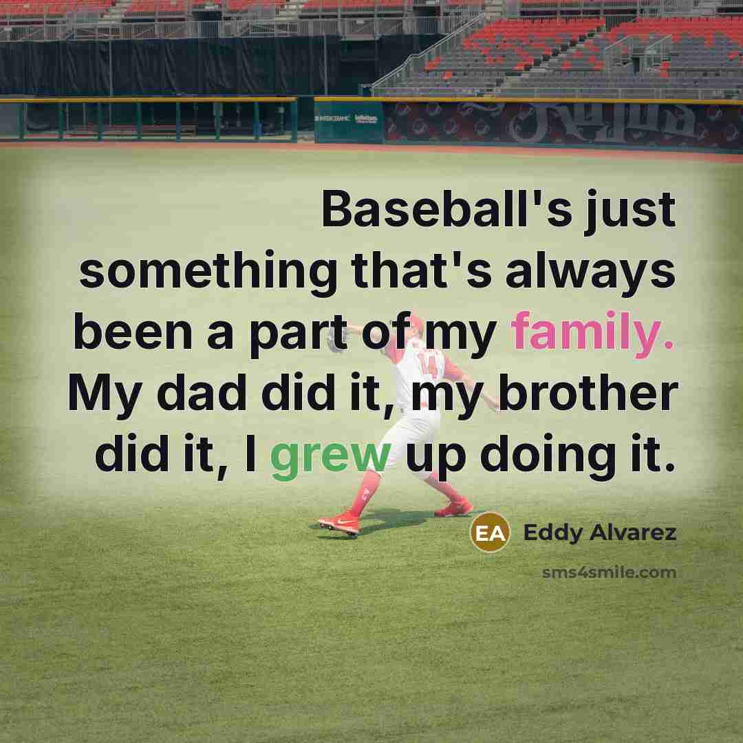 “Baseball's just something that's always been a part of my family. My dad did it, my brother did it, I grew up doing it.” quote by Eddy Alvarez