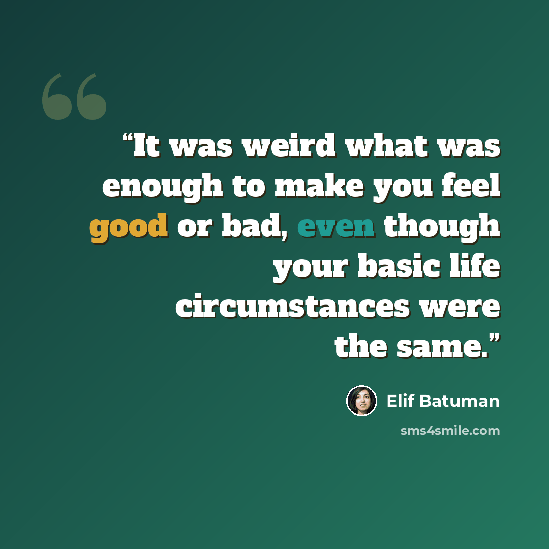“It was weird what was enough to make you feel good or bad, even though your basic life circumstances were the same.” quote by Elif Batuman