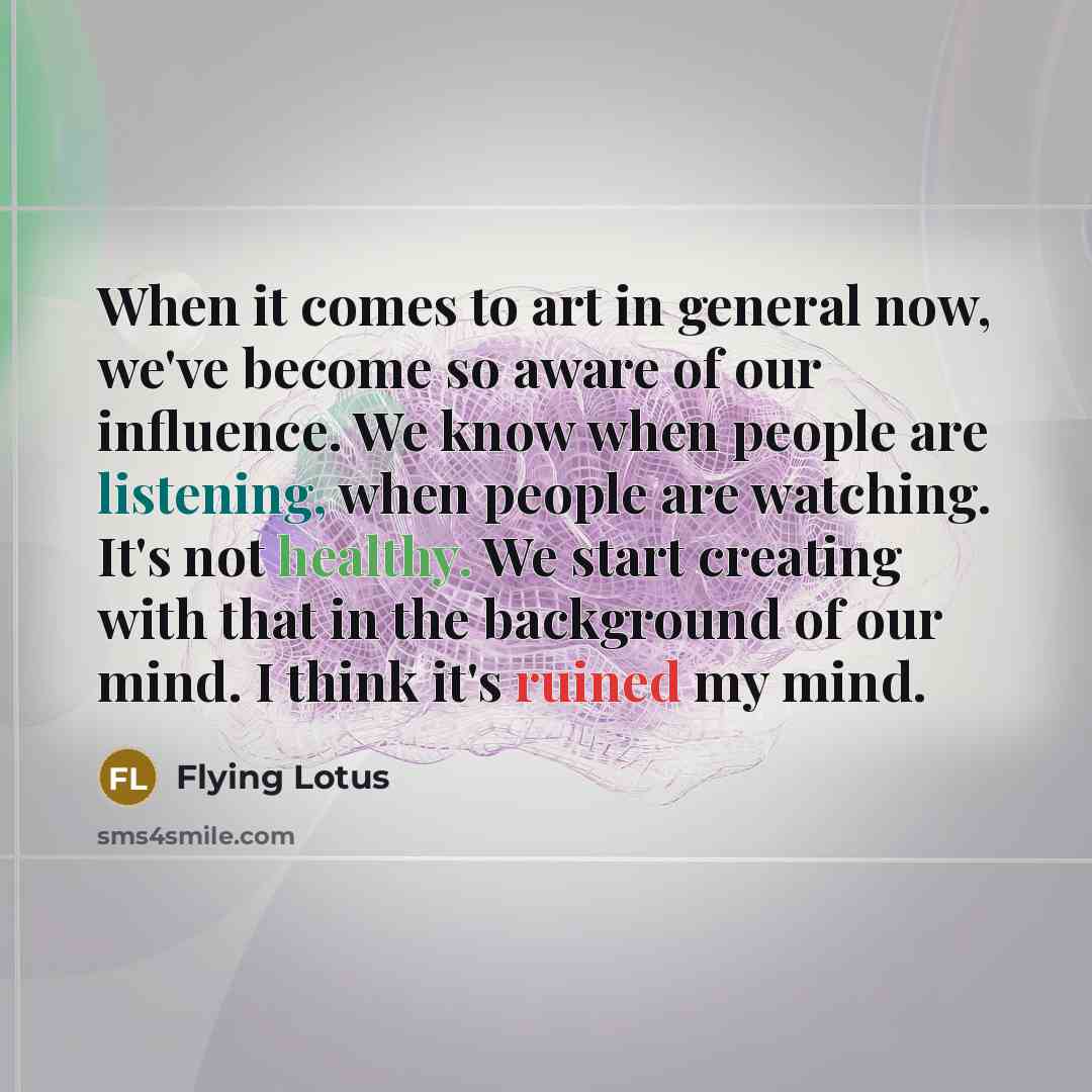 “When it comes to art in general now, we've become so aware of our influence. We know when people are listening, when people are watching. It's not healthy. We start creating with that in the background of our mind. I think it's ruined my mind.” quote by Flying Lotus