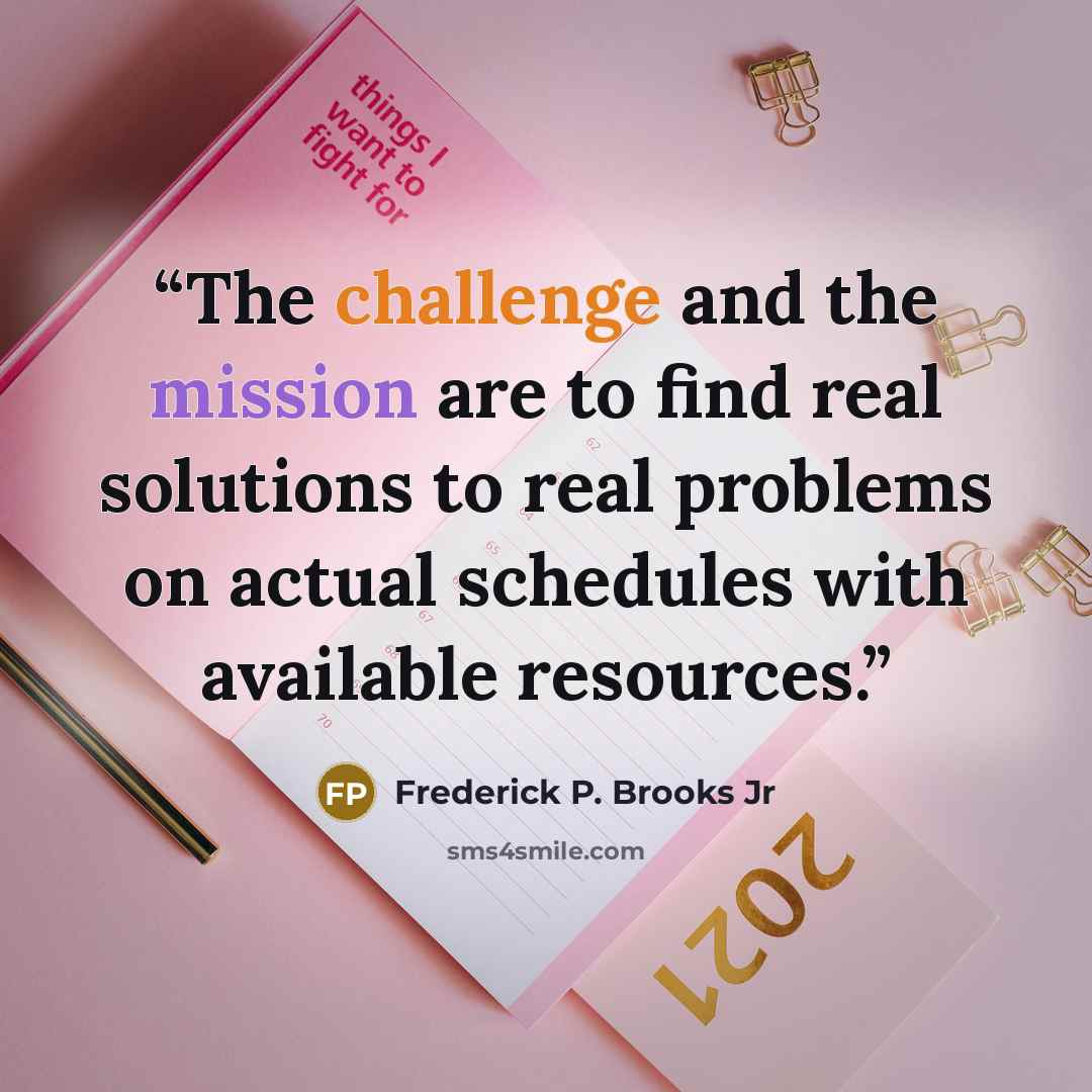 “The challenge and the mission are to find real solutions to real problems on actual schedules with available resources.” quote by Frederick P. Brooks Jr
