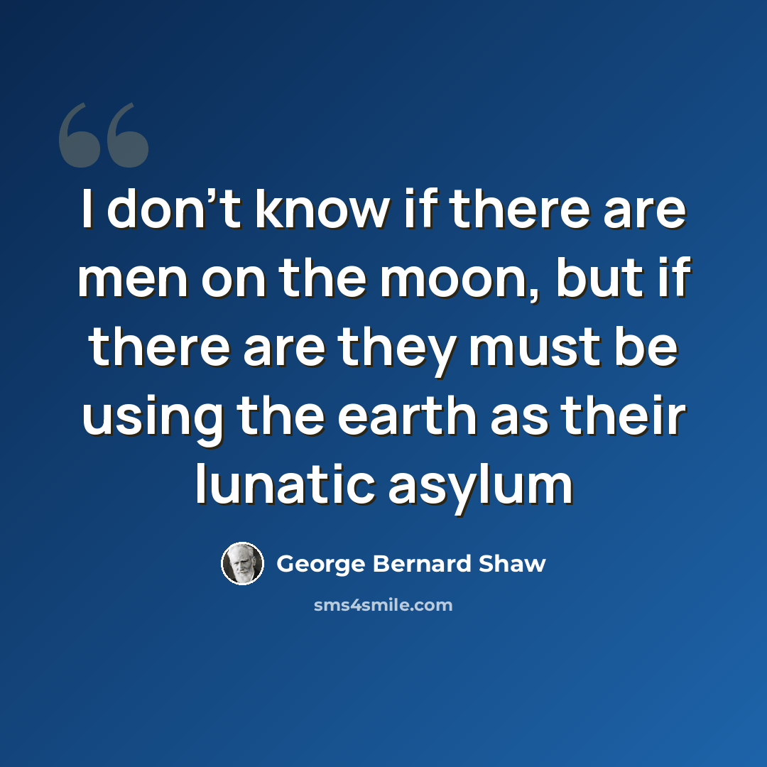 “I don't know if there are men on the moon, but if there are they must be using the earth as their lunatic asylum” quote by George Bernard Shaw