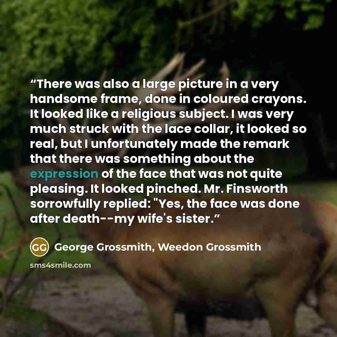 “There was also a large picture in a very handsome frame, done in coloured crayons. It looked like a religious subject. I was very much struck with the lace collar, it looked so real, but I unfortunately made the remark that there was something about the expression of the face that was not quite…” quote by George Grossmith, Weedon Grossmith