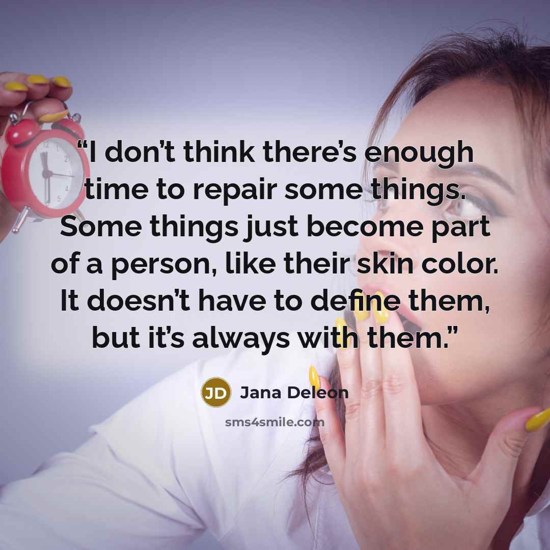 “I don’t think there’s enough time to repair some things. Some things just become part of a person, like their skin color. It doesn’t have to define them, but it’s always with them.” quote by Jana Deleon