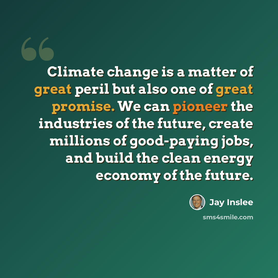 “Climate change is a matter of great peril but also one of great promise. We can pioneer the industries of the future, create millions of good-paying jobs, and build the clean energy economy of the future.” quote by Jay Inslee