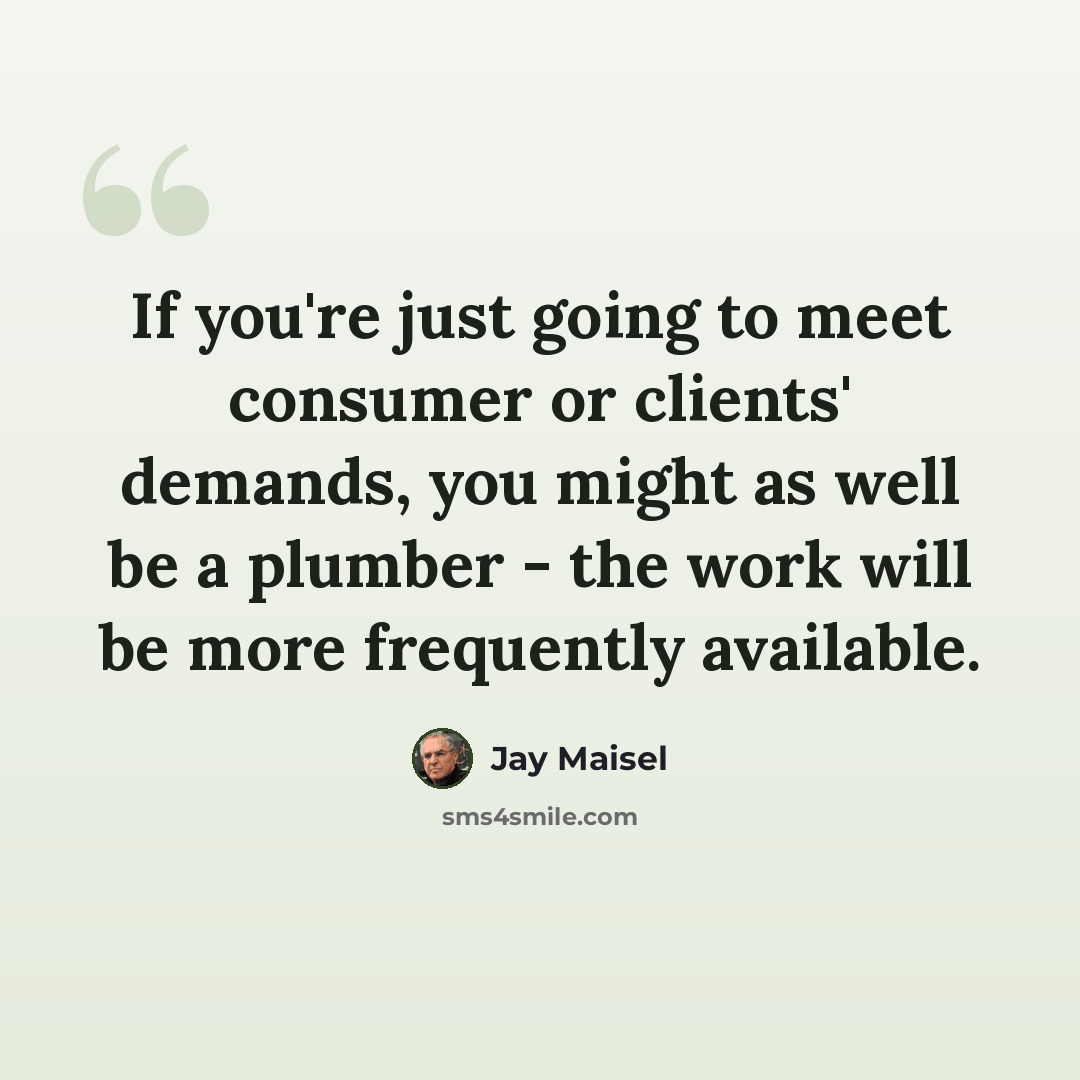 “If you're just going to meet consumer or clients' demands, you might as well be a plumber - the work will be more frequently available.” quote by Jay Maisel