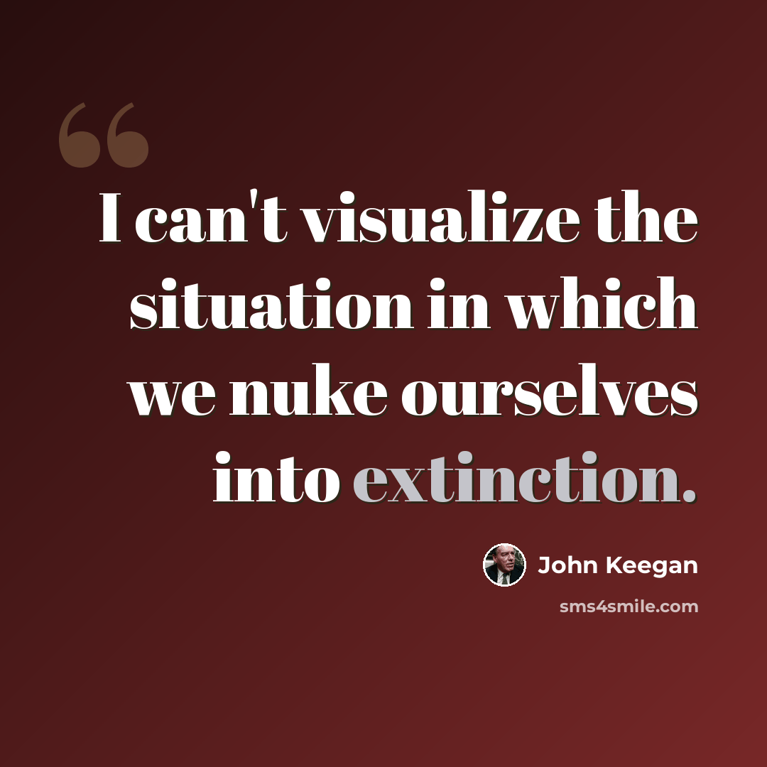 “I can't visualize the situation in which we nuke ourselves into extinction.” quote by John Keegan