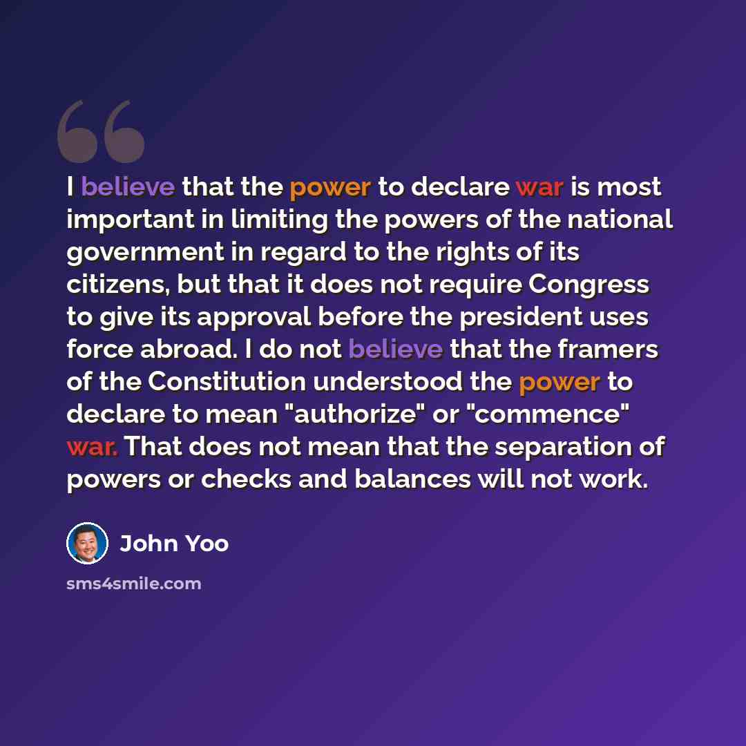 “I believe that the power to declare war is most important in limiting the powers of the national government in regard to the rights of its citizens, but that it does not require Congress to give its approval before the president uses force abroad. I do not believe that the framers of the…” quote by John Yoo
