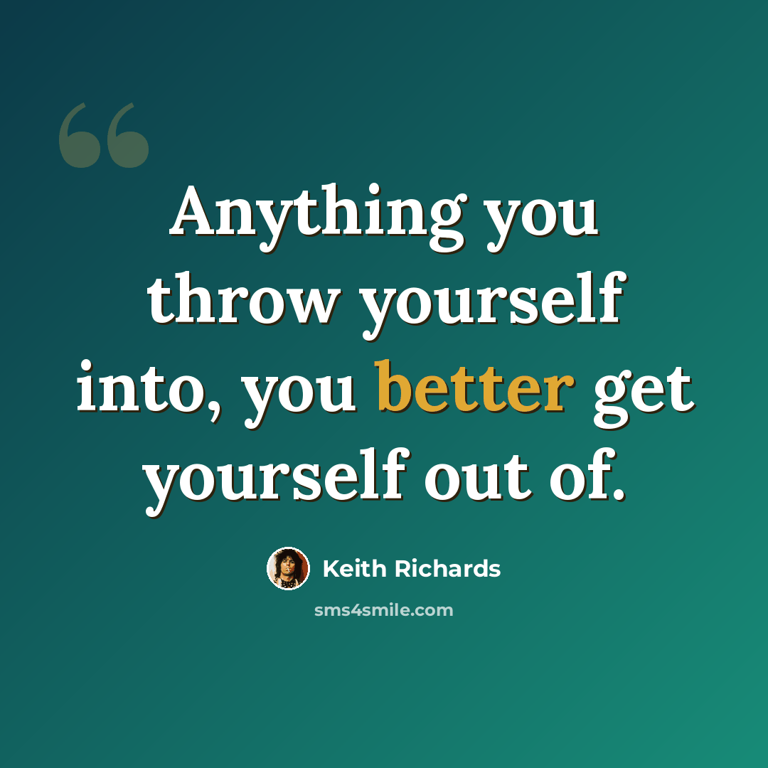 “Anything you throw yourself into, you better get yourself out of.” quote by Keith Richards