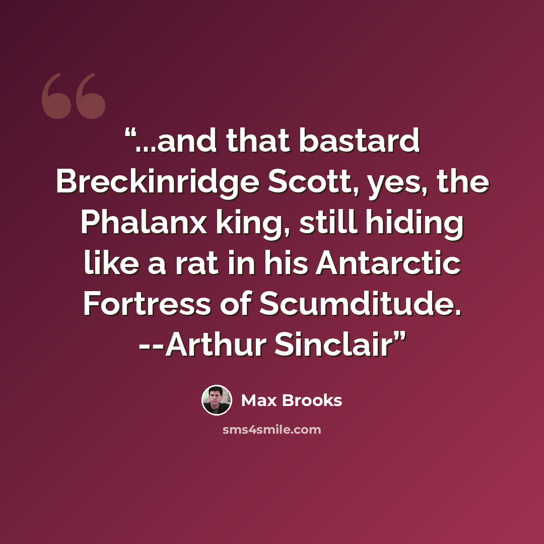 “...and that bastard Breckinridge Scott, yes, the Phalanx king, still hiding like a rat in his Antarctic Fortress of Scumditude. --Arthur Sinclair” quote by Max Brooks