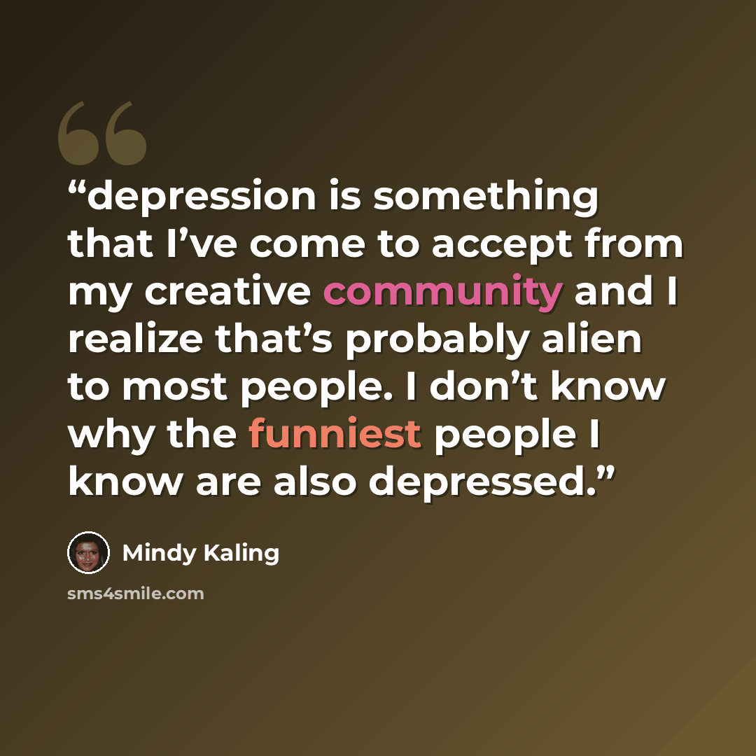 “depression is something that I’ve come to accept from my creative community and I realize that’s probably alien to most people. I don’t know why the funniest people I know are also depressed.” quote by Mindy Kaling