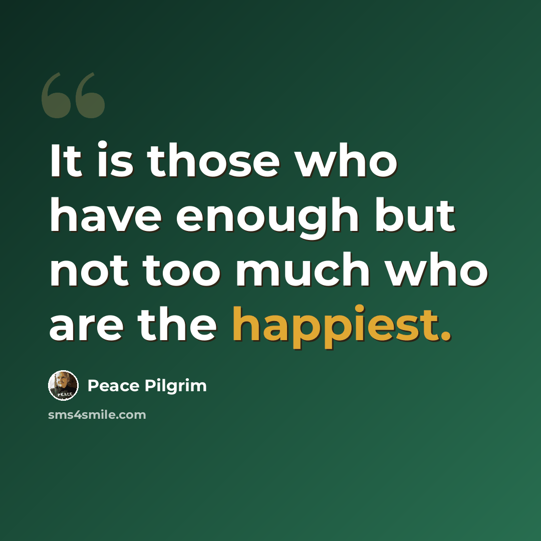 “It is those who have enough but not too much who are the happiest.” quote by Peace Pilgrim