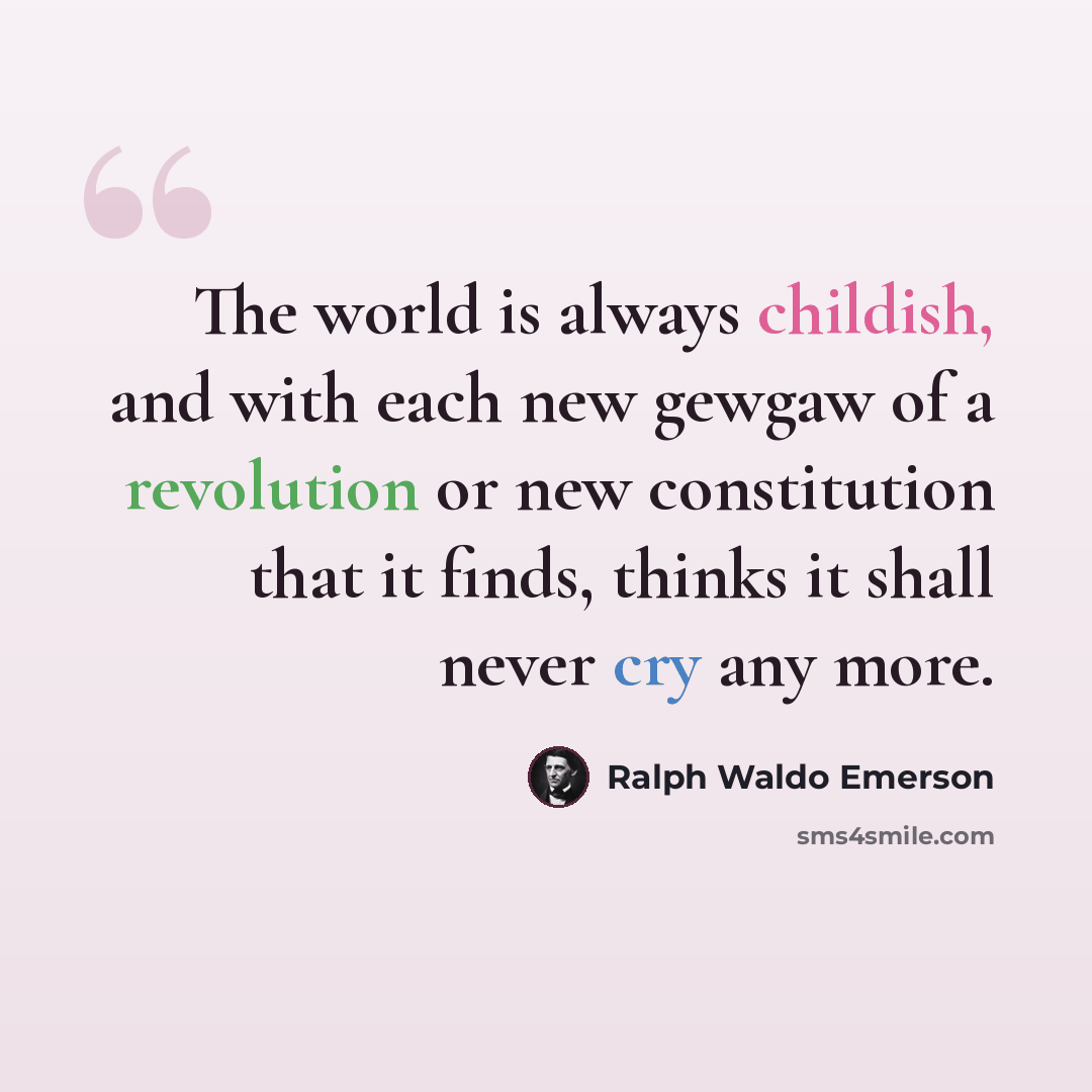 “The world is always childish, and with each new gewgaw of a revolution or new constitution that it finds, thinks it shall never cry any more.” quote by Ralph Waldo Emerson