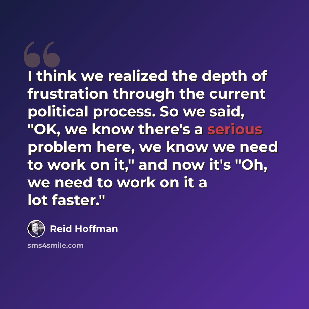 “I think we realized the depth of frustration through the current political process. So we said, "OK, we know there's a serious problem here, we know we need to work on it," and now it's "Oh, we need to work on it a lot faster."” quote by Reid Hoffman