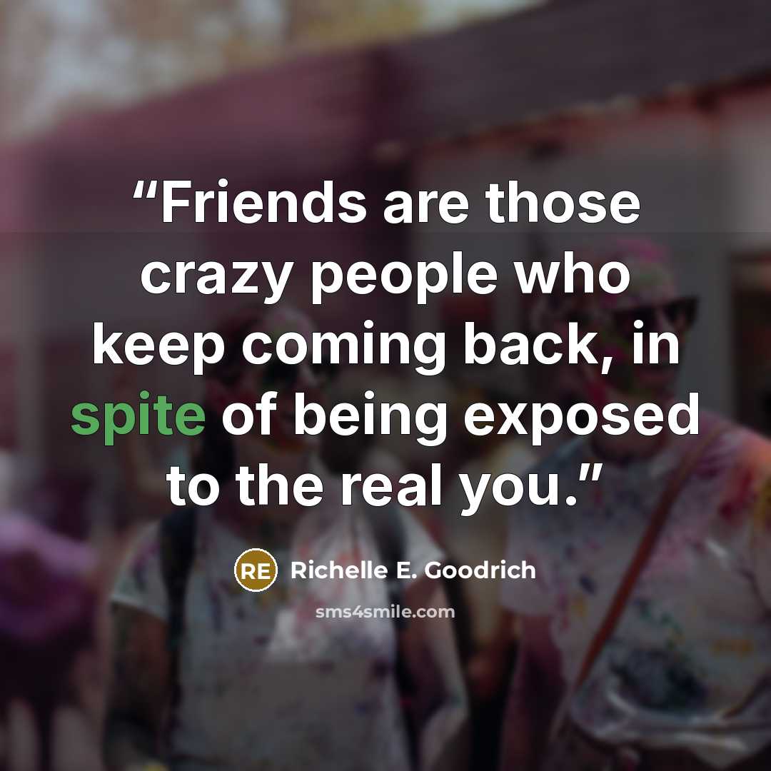 “Friends are those crazy people who keep coming back, in spite of being exposed to the real you.” quote by Richelle E. Goodrich