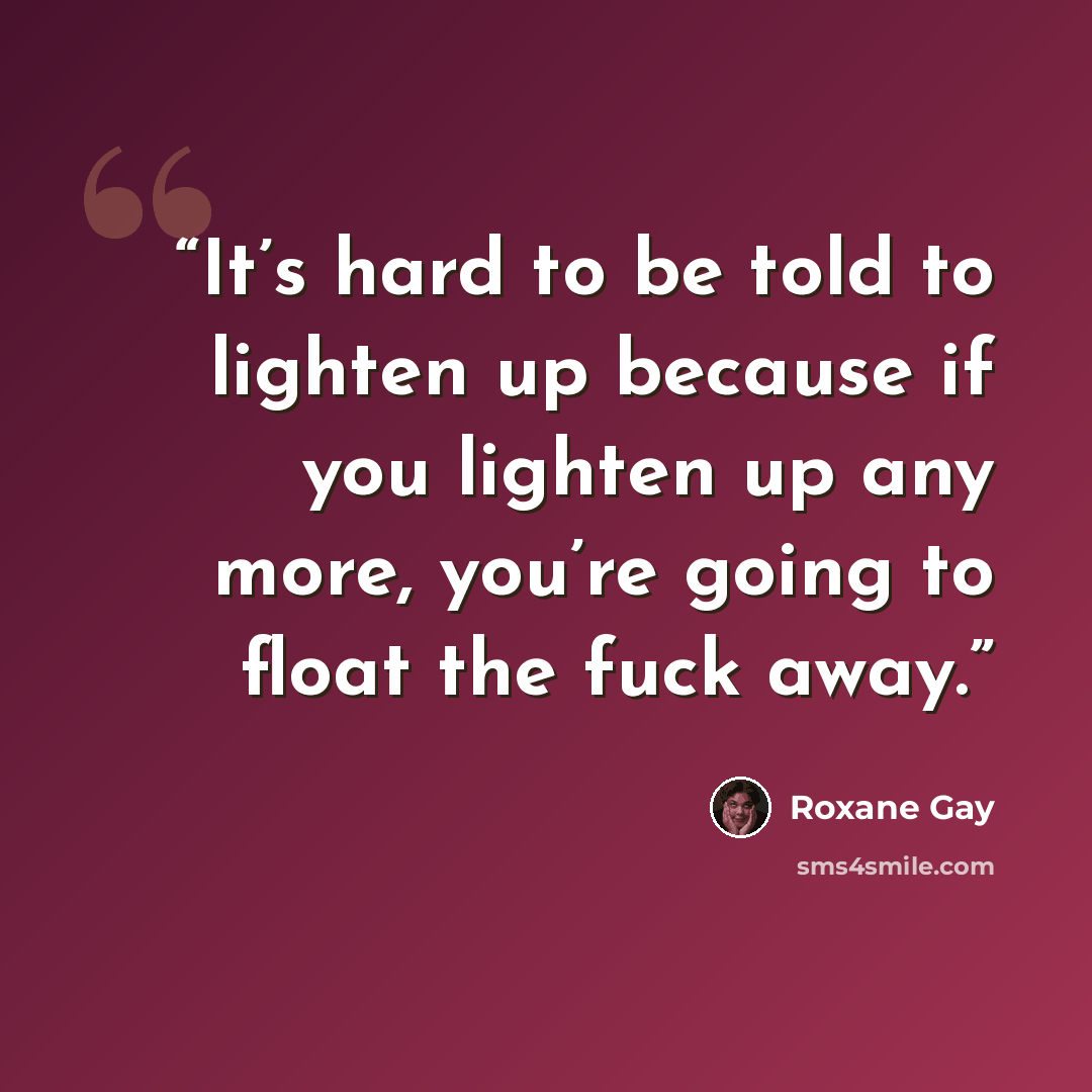 “It’s hard to be told to lighten up because if you lighten up any more, you’re going to float the fuck away.” quote by Roxane Gay