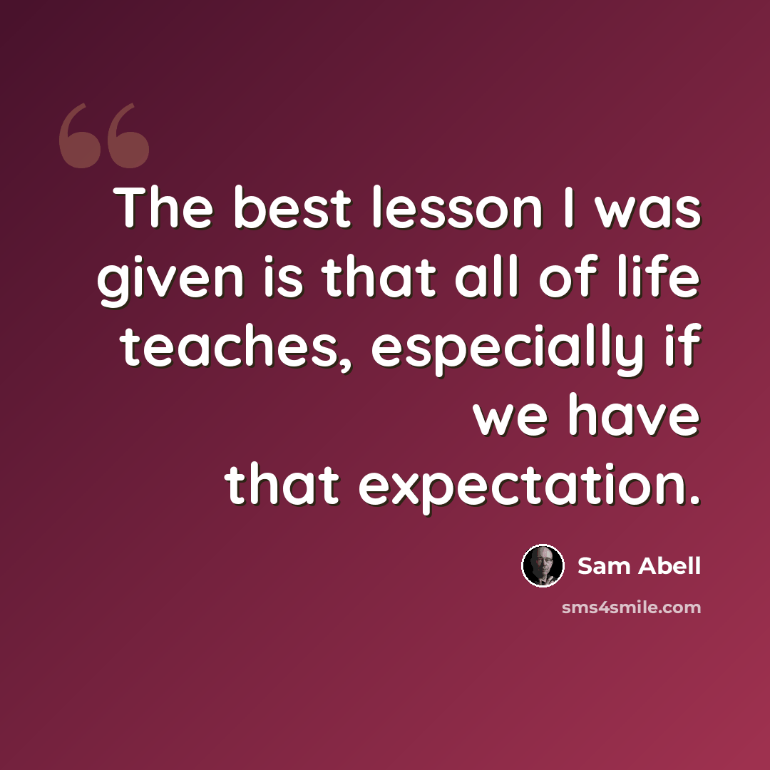 “The best lesson I was given is that all of life teaches, especially if we have that expectation.” quote by Sam Abell