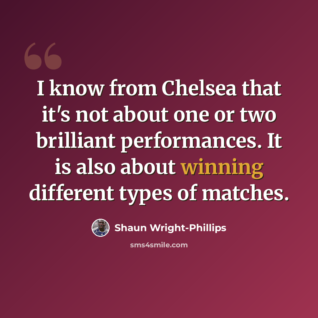 “I know from Chelsea that it's not about one or two brilliant performances. It is also about winning different types of matches.” quote by Shaun Wright-Phillips