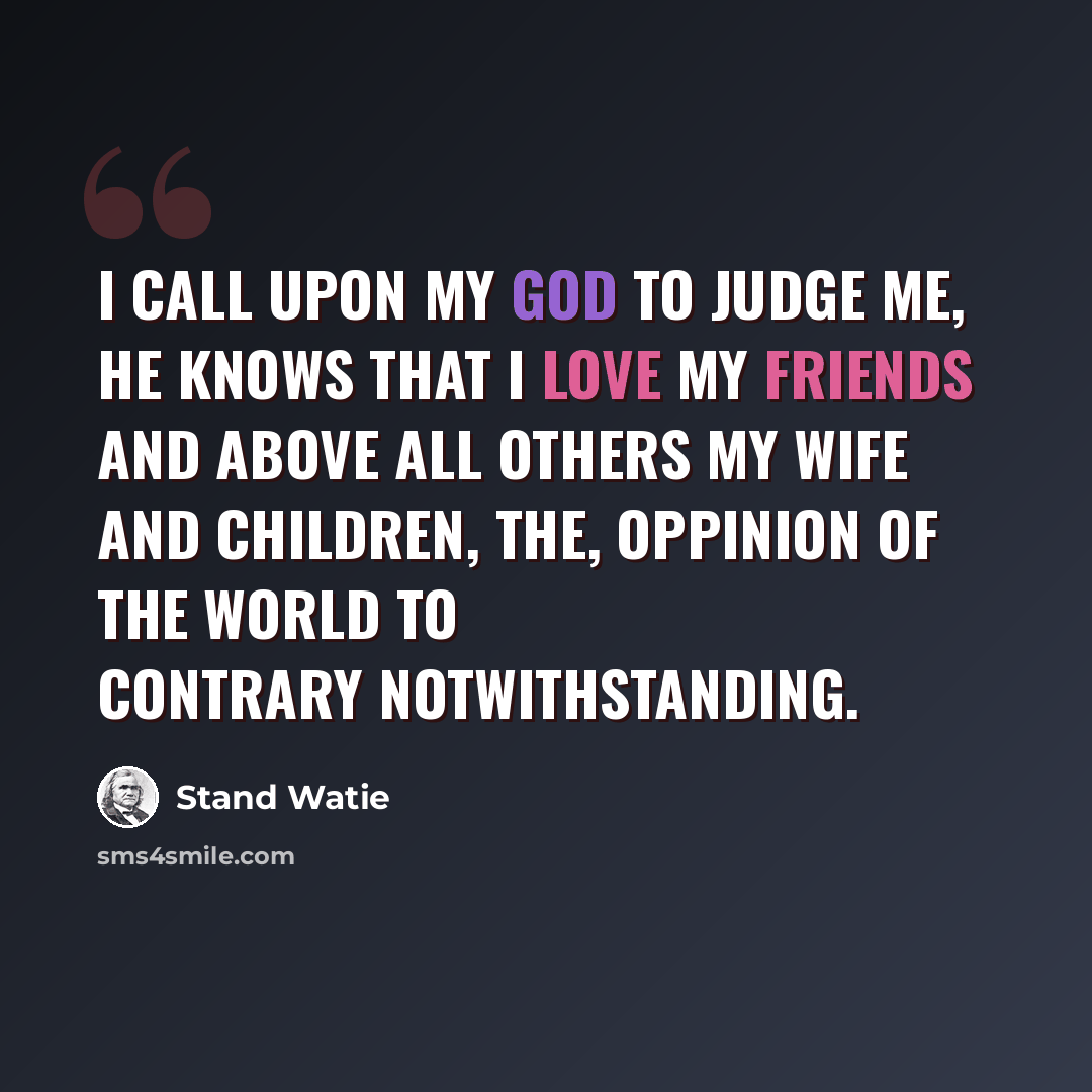 “I call upon my God to judge me, he knows that I love my friends and above all others my wife and children, the, oppinion of the world to contrary notwithstanding.” quote by Stand Watie