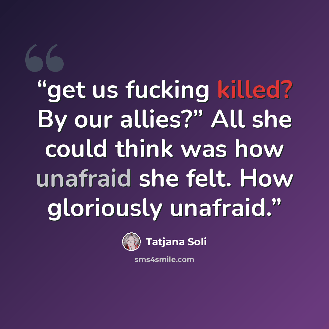 “get us fucking killed? By our allies?” All she could think was how unafraid she felt. How gloriously unafraid.” quote by Tatjana Soli