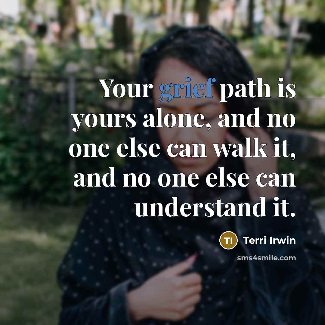 “Your grief path is yours alone, and no one else can walk it, and no one else can understand it.” quote by Terri Irwin
