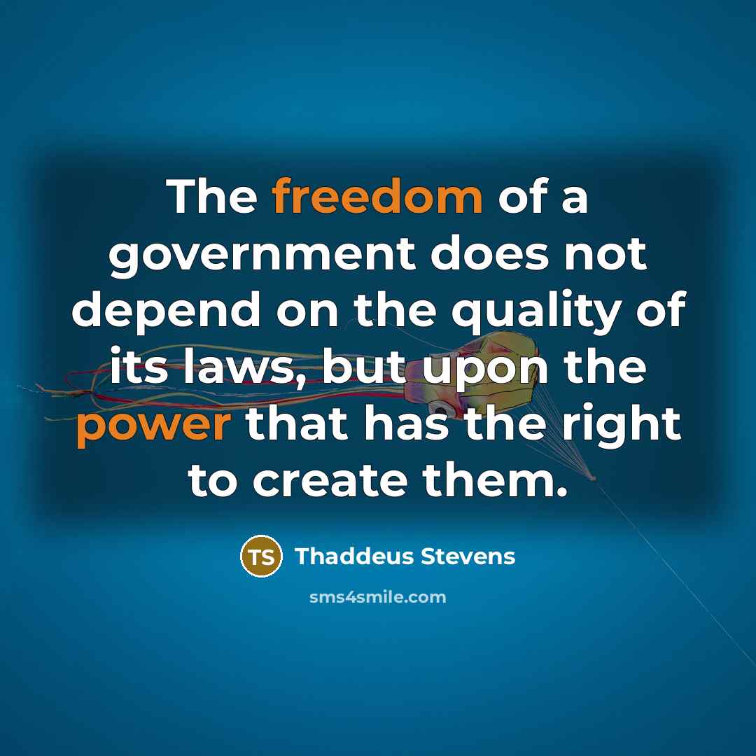 “The freedom of a government does not depend on the quality of its laws, but upon the power that has the right to create them.” quote by Thaddeus Stevens
